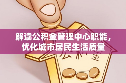 江陵解读公积金管理中心职能，优化城市居民生活质量
