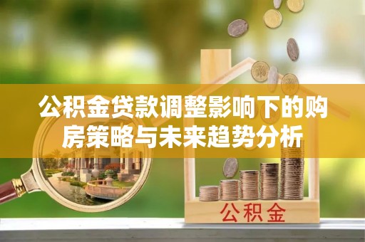 江陵公积金贷款调整影响下的购房策略与未来趋势分析
