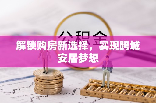 江陵解锁购房新选择，实现跨城安居梦想