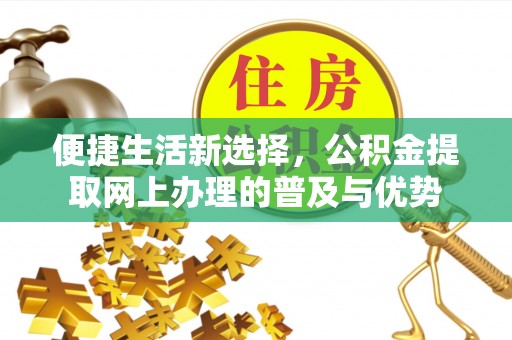 江陵便捷生活新选择，公积金提取网上办理的普及与优势