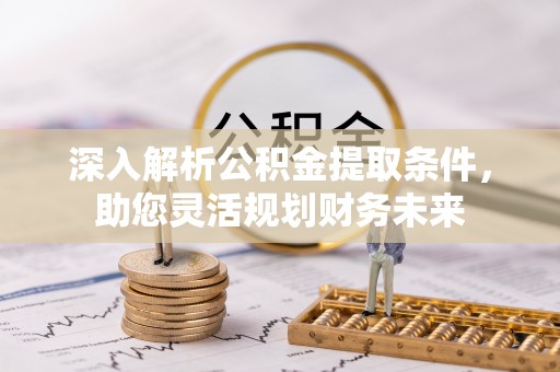 江陵深入解析公积金提取条件，助您灵活规划财务未来