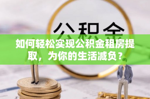江陵如何轻松实现公积金租房提取，为你的生活减负？
