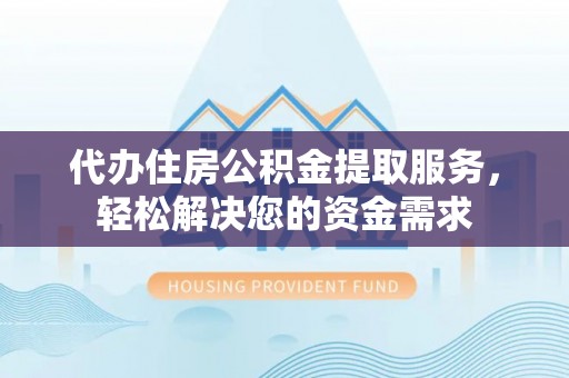 江陵代办住房公积金提取服务，轻松解决您的资金需求