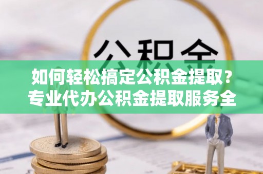 江陵如何轻松搞定公积金提取？专业代办公积金提取服务全解析