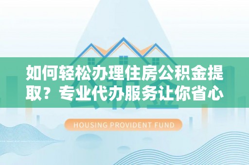 江陵如何轻松办理住房公积金提取？专业代办服务让你省心无忧