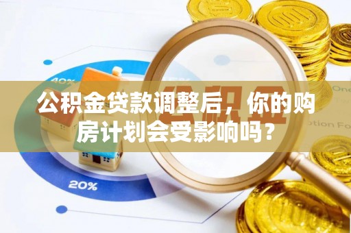 江陵公积金贷款调整后，你的购房计划会受影响吗？