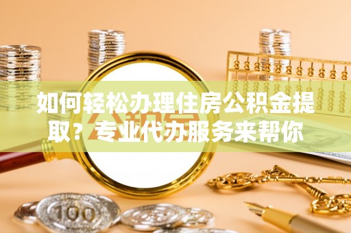 江陵如何轻松办理住房公积金提取？专业代办服务来帮你