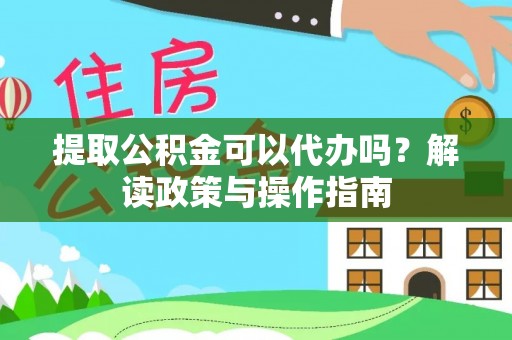 江陵提取公积金可以代办吗？解读政策与操作指南