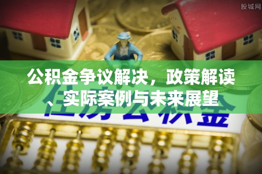 江陵公积金争议解决，政策解读、实际案例与未来展望