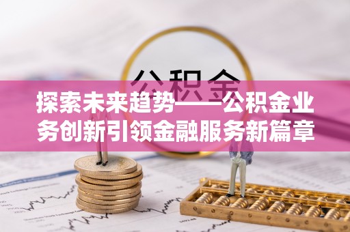 江陵探索未来趋势——公积金业务创新引领金融服务新篇章