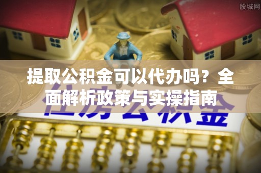 江陵提取公积金可以代办吗？全面解析政策与实操指南