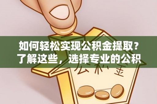 江陵如何轻松实现公积金提取？了解这些，选择专业的公积金提取代办服务