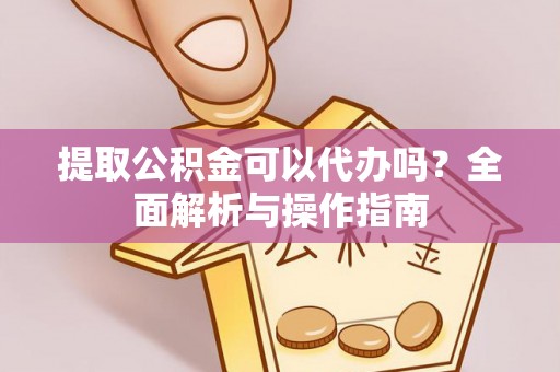 江陵提取公积金可以代办吗？全面解析与操作指南