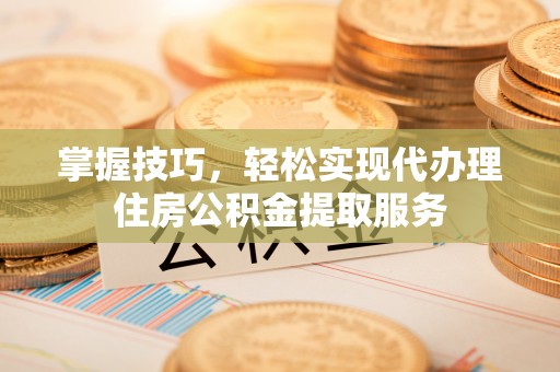 江陵掌握技巧，轻松实现代办理住房公积金提取服务
