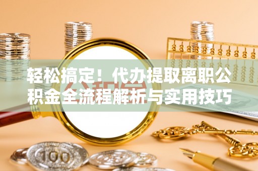 江陵轻松搞定！代办提取离职公积金全流程解析与实用技巧