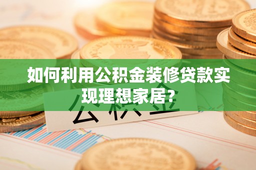 江陵如何利用公积金装修贷款实现理想家居？
