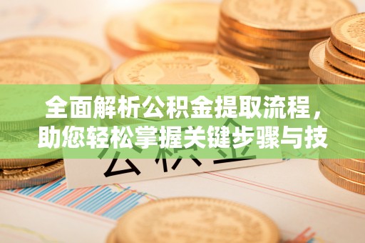 江陵全面解析公积金提取流程，助您轻松掌握关键步骤与技巧
