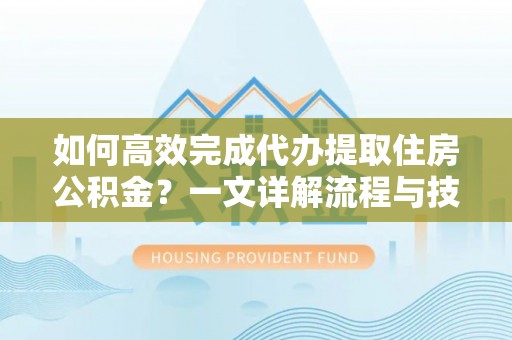 江陵如何高效完成代办提取住房公积金？一文详解流程与技巧