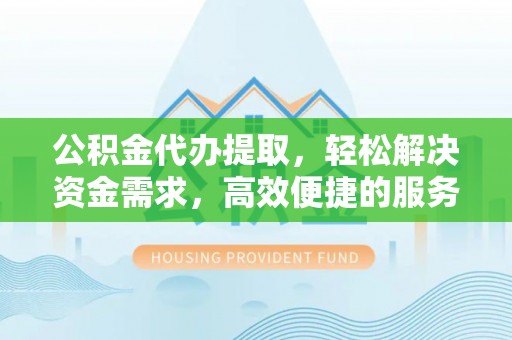 江陵公积金代办提取，轻松解决资金需求，高效便捷的服务选择