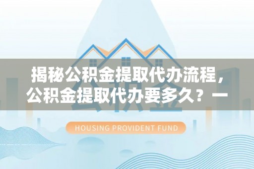 江陵揭秘公积金提取代办流程，公积金提取代办要多久？一文读懂
