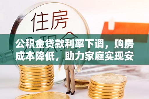江陵公积金贷款利率下调，购房成本降低，助力家庭实现安居梦