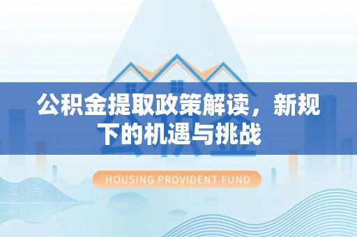 江陵公积金提取政策解读，新规下的机遇与挑战