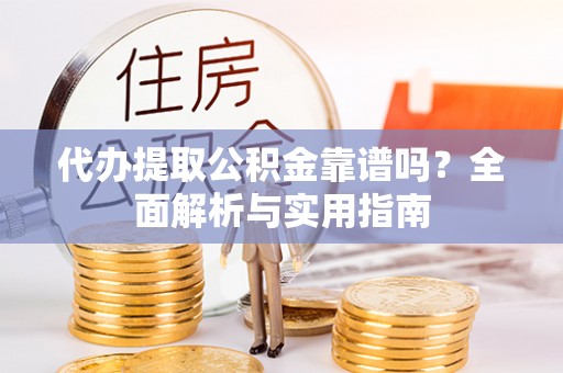 江陵代办提取公积金靠谱吗？全面解析与实用指南