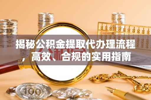 江陵揭秘公积金提取代办理流程，高效、合规的实用指南