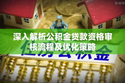江陵深入解析公积金贷款资格审核流程及优化策略