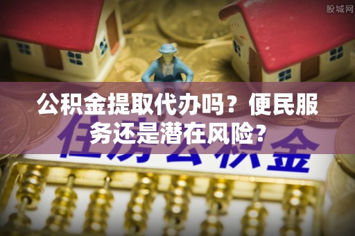 江陵公积金提取代办吗？便民服务还是潜在风险？