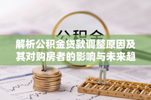 江陵解析公积金贷款调整原因及其对购房者的影响与未来趋势