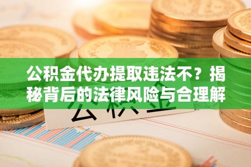 江陵公积金代办提取违法不？揭秘背后的法律风险与合理解决方案