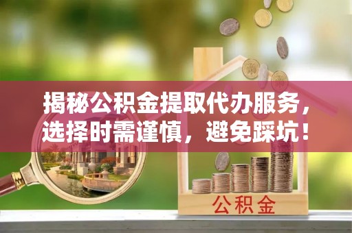 江陵揭秘公积金提取代办服务，选择时需谨慎，避免踩坑！