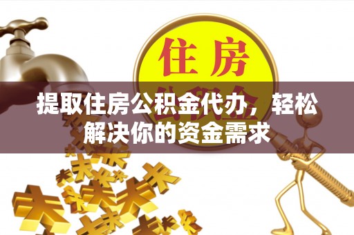 江陵提取住房公积金代办，轻松解决你的资金需求