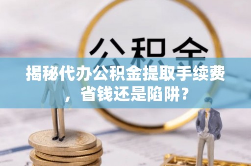 江陵揭秘代办公积金提取手续费，省钱还是陷阱？