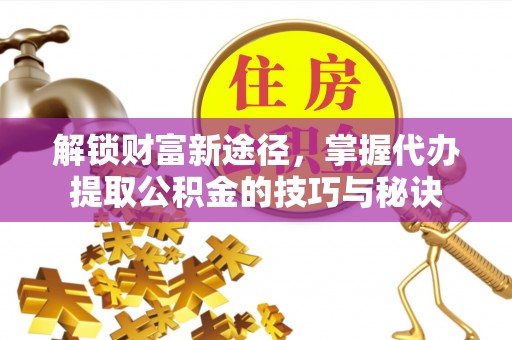 江陵解锁财富新途径，掌握代办提取公积金的技巧与秘诀