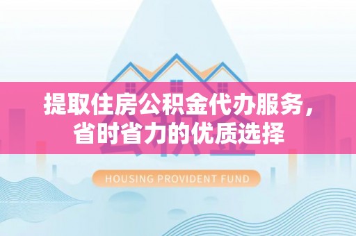 江陵提取住房公积金代办服务，省时省力的优质选择