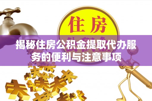 江陵揭秘住房公积金提取代办服务的便利与注意事项