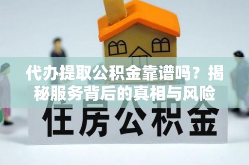 江陵代办提取公积金靠谱吗？揭秘服务背后的真相与风险