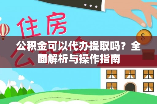 江陵公积金可以代办提取吗？全面解析与操作指南