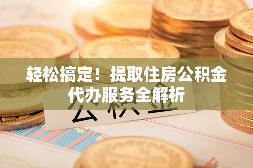 江陵轻松搞定！提取住房公积金代办服务全解析