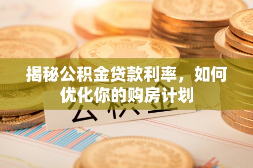 江陵揭秘公积金贷款利率，如何优化你的购房计划