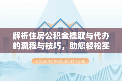 江陵解析住房公积金提取与代办的流程与技巧，助您轻松实现资金流动