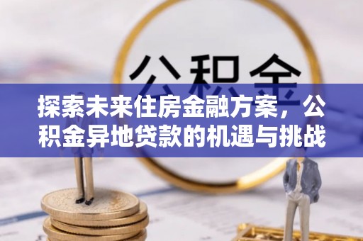 江陵探索未来住房金融方案，公积金异地贷款的机遇与挑战