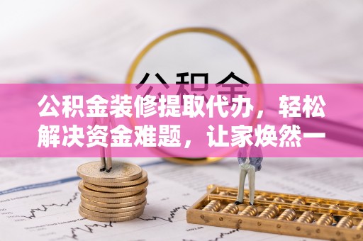 江陵公积金装修提取代办，轻松解决资金难题，让家焕然一新