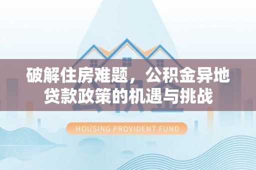 江陵破解住房难题，公积金异地贷款政策的机遇与挑战