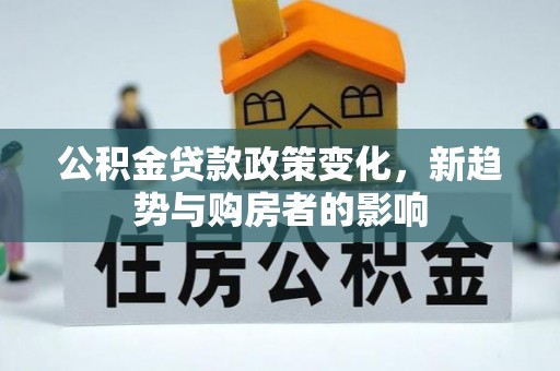 江陵公积金贷款政策变化，新趋势与购房者的影响