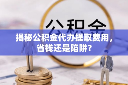 江陵揭秘公积金代办提取费用，省钱还是陷阱？