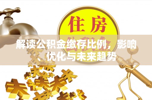 江陵解读公积金缴存比例，影响、优化与未来趋势