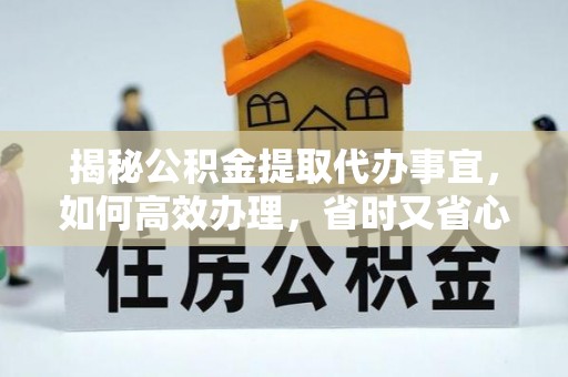 江陵揭秘公积金提取代办事宜，如何高效办理，省时又省心？